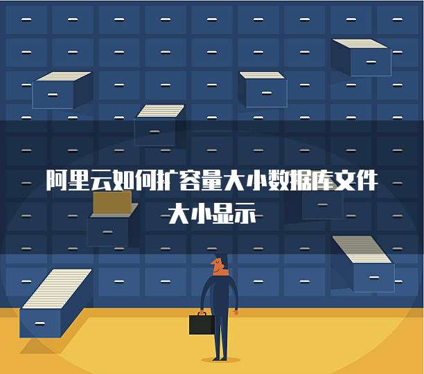 阿里云如何扩容量大小数据库文件大小显示