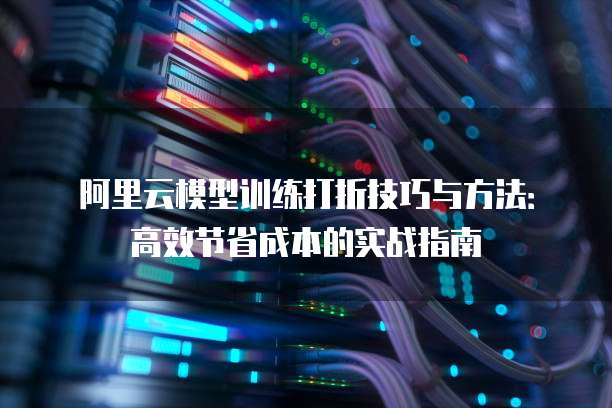 阿里云模型训练打折技巧与方法:高效节省成本的实战指南