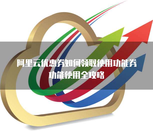 阿里云优惠券如何领取使用功能券功能使用全攻略