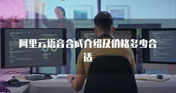 阿里云语音合成介绍及价格多少合适