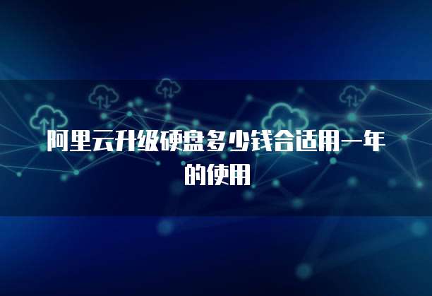 阿里云升级硬盘多少钱合适用一年的使用