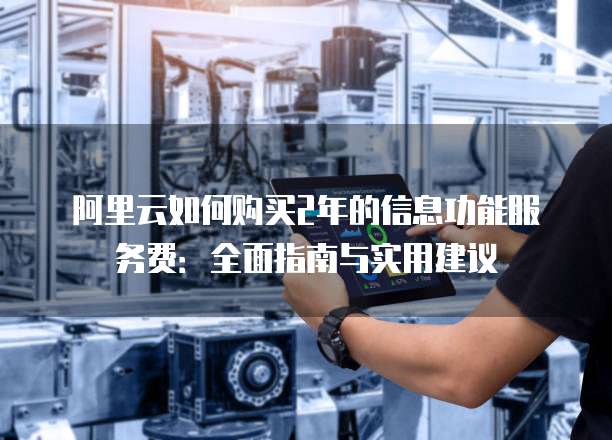 阿里云如何购买2年的信息功能服务费:全面指南与实用建议