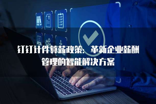 钉钉计件算薪政策：革新企业薪酬管理的智能解决方案