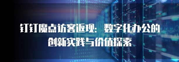 钉钉魔点访客返现:数字化办公的创新实践与价值探索