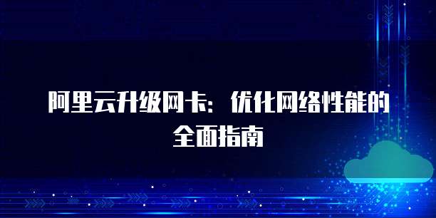 阿里云升级网卡：优化网络性能的全面指南