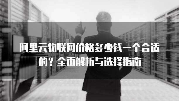 阿里云物联网价格多少钱一个合适的?全面解析与选择指南