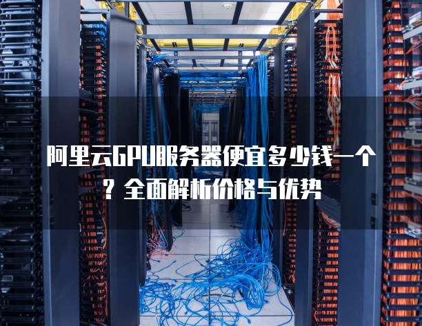 阿里云GPU服务器便宜多少钱一个?全面解析价格与优势