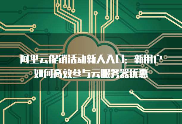 阿里云促销活动新人入口:新用户如何高效参与云服务器优惠