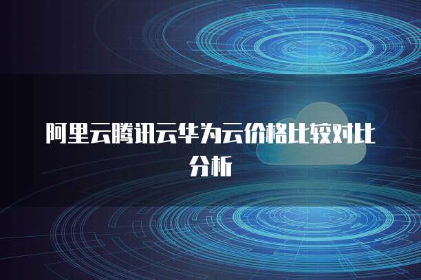 阿里云腾讯云华为云价格比较对比分析