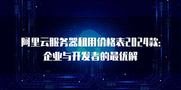 阿里云服务器租用价格表2024款:企业与开发者的最优解
