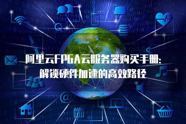 阿里云FPGA云服务器购买手册:解锁硬件加速的高效路径