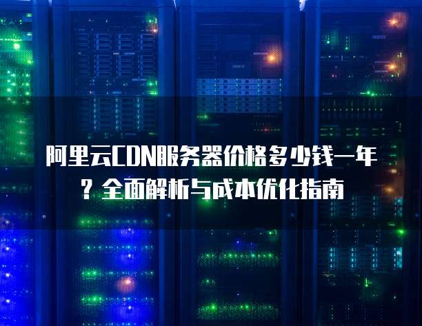 阿里云CDN服务器价格多少钱一年?全面解析与成本优化指南