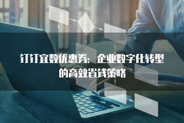 钉钉宜数优惠券:企业数字化转型的高效省钱策略