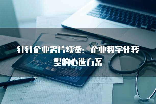 钉钉企业名片续费:企业数字化转型的必选方案