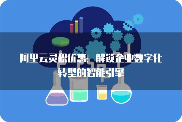 阿里云灵积优惠:解锁企业数字化转型的智能引擎
