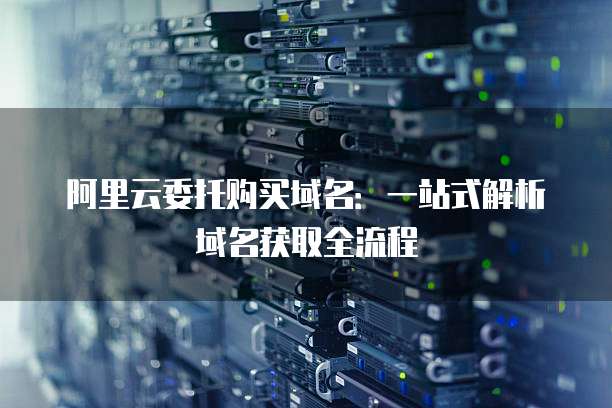 阿里云委托购买域名:一站式解析域名获取全流程