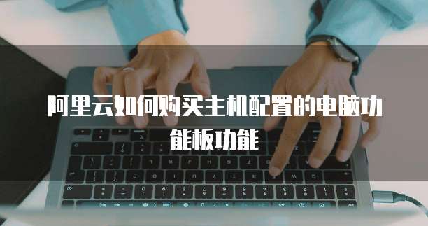 阿里云如何购买主机配置的电脑功能板功能