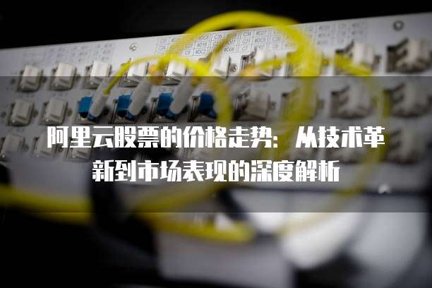 阿里云股票的价格走势：从技术革新到市场表现的深度解析