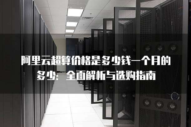 阿里云超算价格是多少钱一个月的多少:全面解析与选购指南