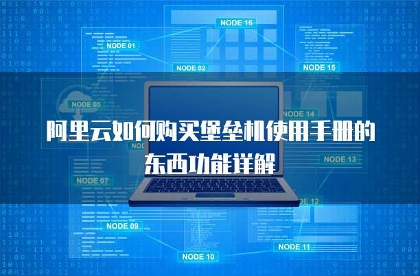 阿里云如何购买堡垒机使用手册的东西功能详解