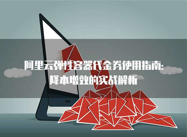 阿里云弹性容器代金券使用指南:降本增效的实战解析