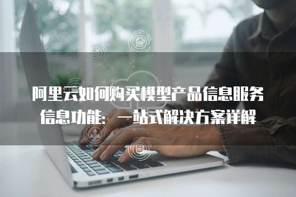 阿里云如何购买模型产品信息服务信息功能:一站式解决方案详解