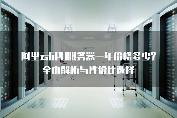 阿里云GPU服务器一年价格多少?全面解析与性价比选择