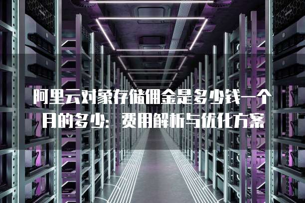 阿里云对象存储佣金是多少钱一个月的多少:费用解析与优化方案