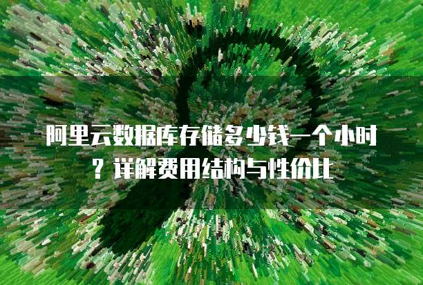 阿里云数据库存储多少钱一个小时?详解费用结构与性价比