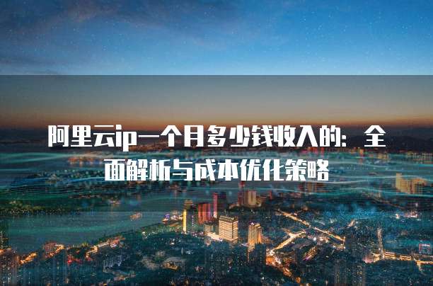 阿里云ip一个月多少钱收入的:全面解析与成本优化策略
