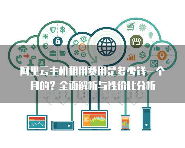 阿里云主机租用费用是多少钱一个月的?全面解析与性价比分析