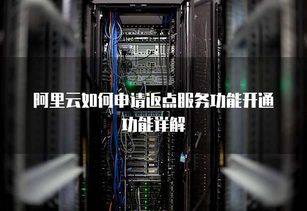 阿里云如何申请返点服务功能开通功能详解