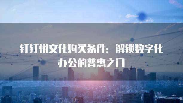 钉钉悦文化购买条件:解锁数字化办公的普惠之门