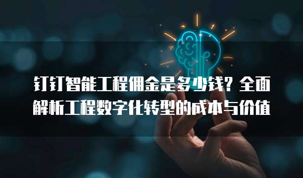 钉钉智能工程佣金是多少钱?全面解析工程数字化转型的成本与价值
