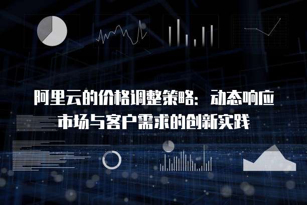 阿里云的价格调整策略:动态响应市场与客户需求的创新实践