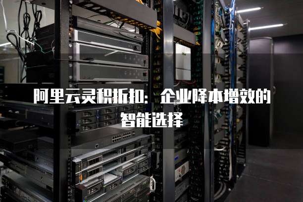 阿里云灵积折扣：企业降本增效的智能选择