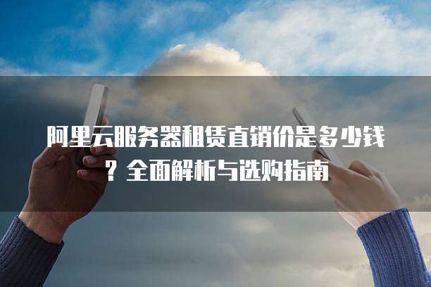阿里云服务器租赁直销价是多少钱？全面解析与选购指南