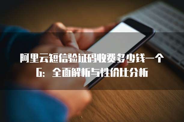 阿里云短信验证码收费多少钱一个G:全面解析与性价比分析