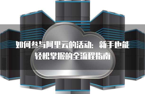 如何参与阿里云的活动:新手也能轻松掌握的全流程指南