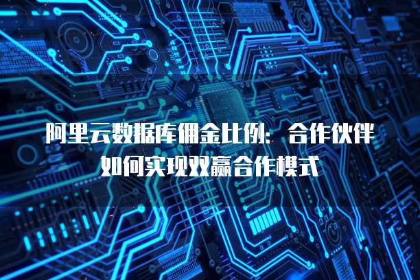 阿里云数据库佣金比例:合作伙伴如何实现双赢合作模式