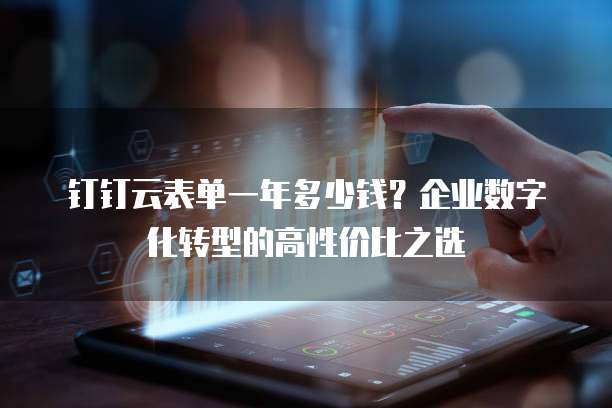 钉钉云表单一年多少钱?企业数字化转型的高性价比之选