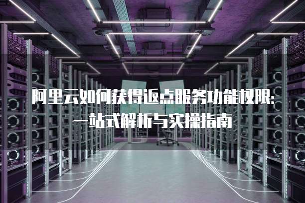 阿里云如何获得返点服务功能权限:一站式解析与实操指南