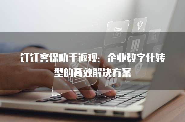 钉钉客保助手返现：企业数字化转型的高效解决方案