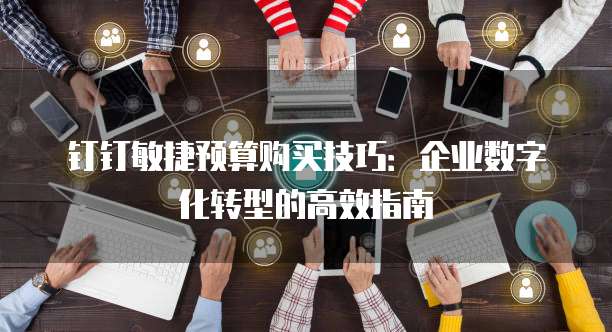 钉钉敏捷预算购买技巧:企业数字化转型的高效指南