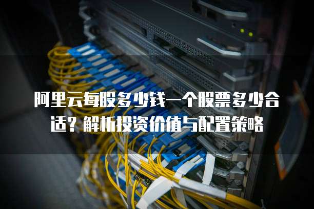 阿里云每股多少钱一个股票多少合适?解析投资价值与配置策略