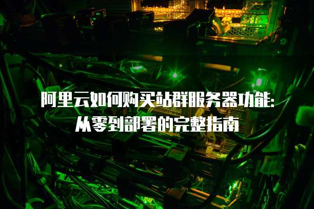 阿里云如何购买站群服务器功能:从零到部署的完整指南