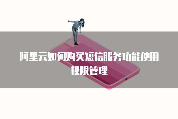 阿里云如何购买短信服务功能使用权限管理