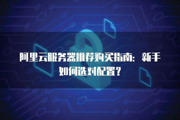 阿里云服务器推荐购买指南：新手如何选对配置？
