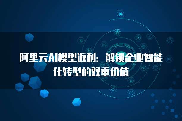 阿里云AI模型返利:解锁企业智能化转型的双重价值