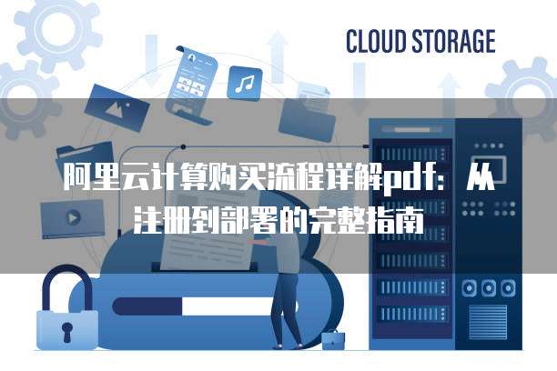 阿里云计算购买流程详解pdf:从注册到部署的完整指南